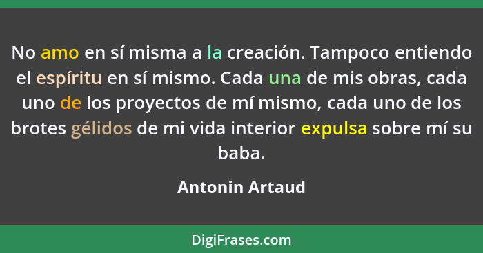 No amo en sí misma a la creación. Tampoco entiendo el espíritu en sí mismo. Cada una de mis obras, cada uno de los proyectos de mí mi... - Antonin Artaud