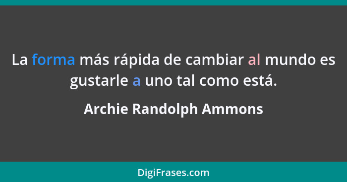 La forma más rápida de cambiar al mundo es gustarle a uno tal como está.... - Archie Randolph Ammons