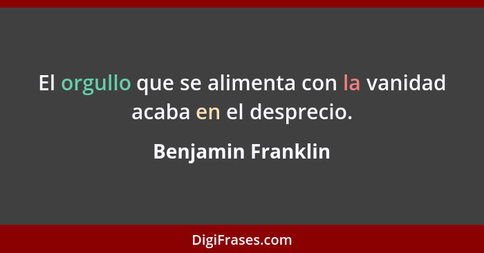 El orgullo que se alimenta con la vanidad acaba en el desprecio.... - Benjamin Franklin