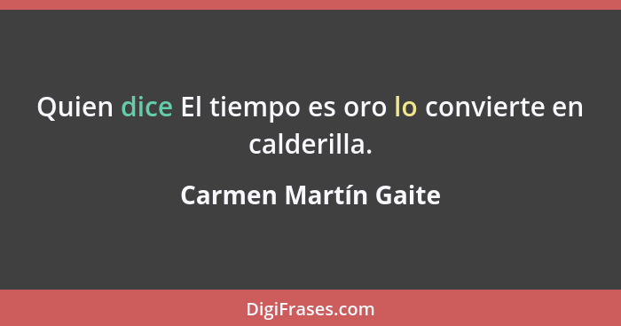 Quien dice El tiempo es oro lo convierte en calderilla.... - Carmen Martín Gaite