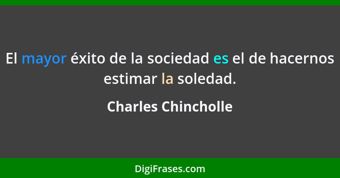 El mayor éxito de la sociedad es el de hacernos estimar la soledad.... - Charles Chincholle