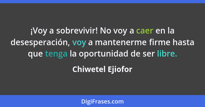 ¡Voy a sobrevivir! No voy a caer en la desesperación, voy a mantenerme firme hasta que tenga la oportunidad de ser libre.... - Chiwetel Ejiofor