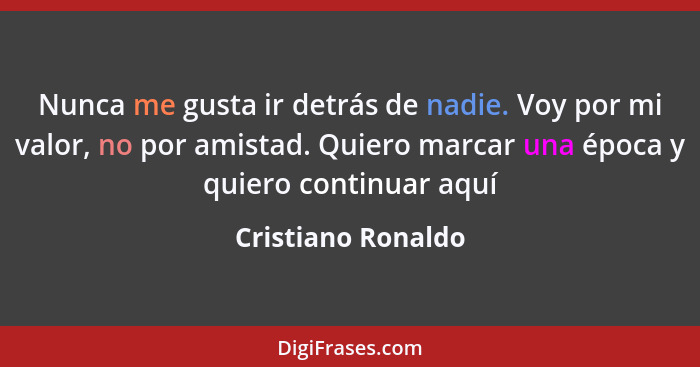 Nunca me gusta ir detrás de nadie. Voy por mi valor, no por amistad. Quiero marcar una época y quiero continuar aquí... - Cristiano Ronaldo