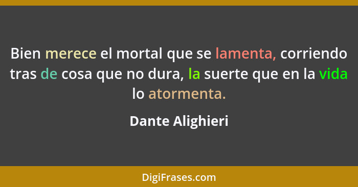 Bien merece el mortal que se lamenta, corriendo tras de cosa que no dura, la suerte que en la vida lo atormenta.... - Dante Alighieri