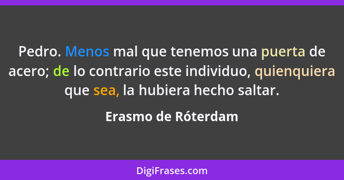 Pedro. Menos mal que tenemos una puerta de acero; de lo contrario este individuo, quienquiera que sea, la hubiera hecho saltar.... - Erasmo de Róterdam