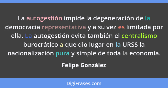 La autogestión impide la degeneración de la democracia representativa y a su vez es limitada por ella. La autogestión evita también... - Felipe González