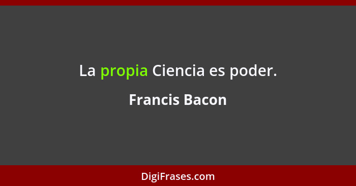 La propia Ciencia es poder.... - Francis Bacon