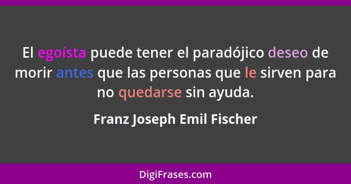 El egoísta puede tener el paradójico deseo de morir antes que las personas que le sirven para no quedarse sin ayuda.... - Franz Joseph Emil Fischer
