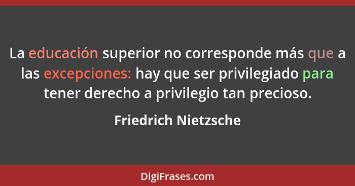 La educación superior no corresponde más que a las excepciones: hay que ser privilegiado para tener derecho a privilegio tan pre... - Friedrich Nietzsche
