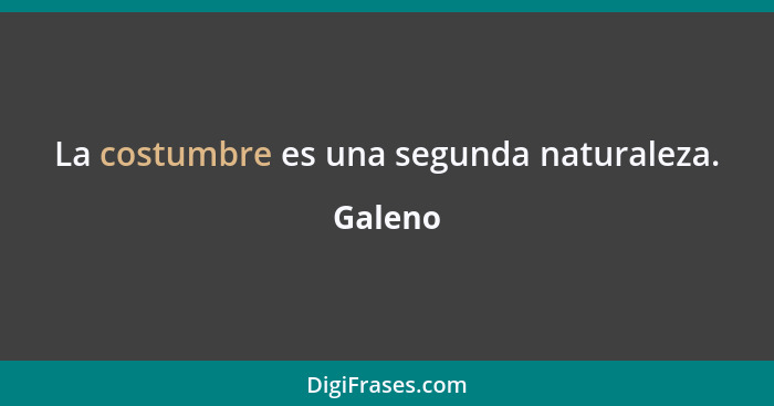 La costumbre es una segunda naturaleza.... - Galeno