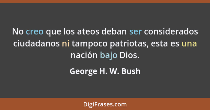 No creo que los ateos deban ser considerados ciudadanos ni tampoco patriotas, esta es una nación bajo Dios.... - George H. W. Bush