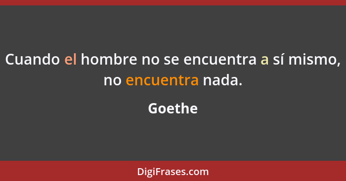 Cuando el hombre no se encuentra a sí mismo, no encuentra nada.... - Goethe