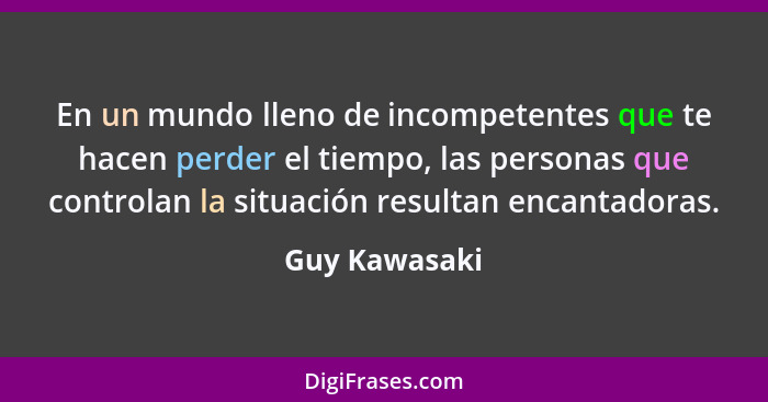En un mundo lleno de incompetentes que te hacen perder el tiempo, las personas que controlan la situación resultan encantadoras.... - Guy Kawasaki