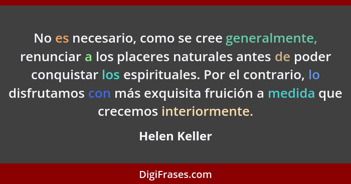 No es necesario, como se cree generalmente, renunciar a los placeres naturales antes de poder conquistar los espirituales. Por el contr... - Helen Keller