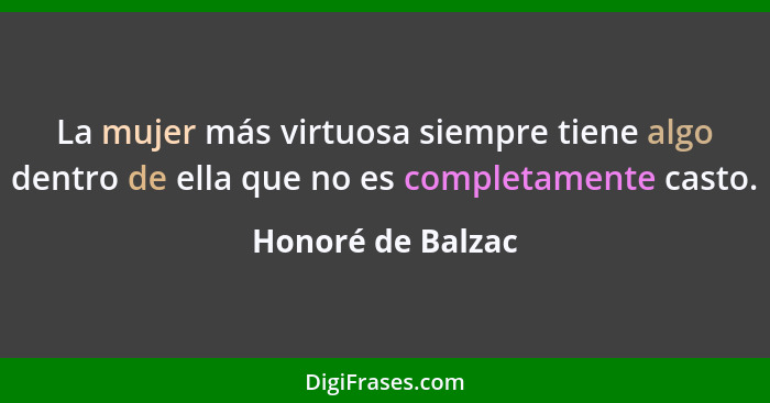 La mujer más virtuosa siempre tiene algo dentro de ella que no es completamente casto.... - Honoré de Balzac