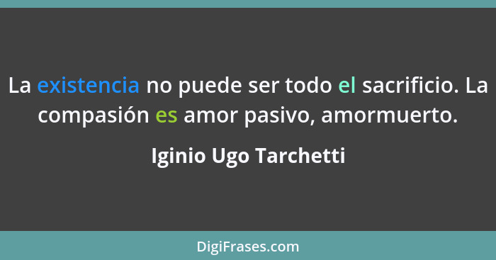 La existencia no puede ser todo el sacrificio. La compasión es amor pasivo, amormuerto.... - Iginio Ugo Tarchetti