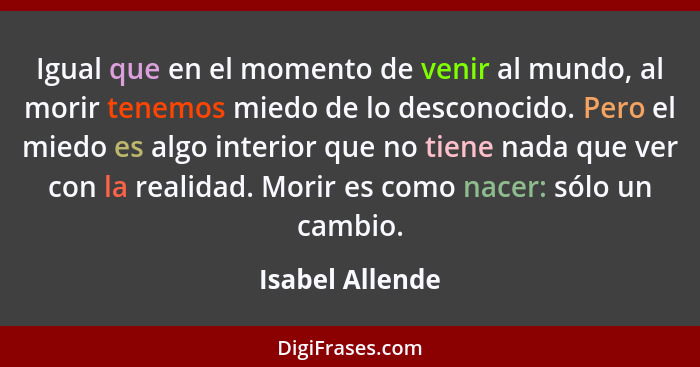 Igual que en el momento de venir al mundo, al morir tenemos miedo de lo desconocido. Pero el miedo es algo interior que no tiene nada... - Isabel Allende