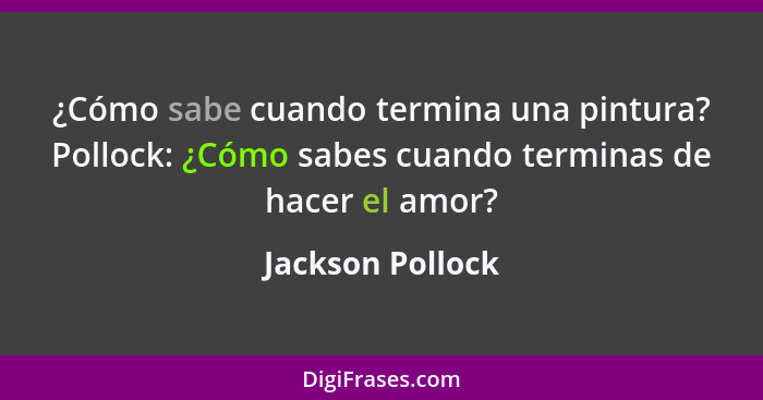 ¿Cómo sabe cuando termina una pintura? Pollock: ¿Cómo sabes cuando terminas de hacer el amor?... - Jackson Pollock