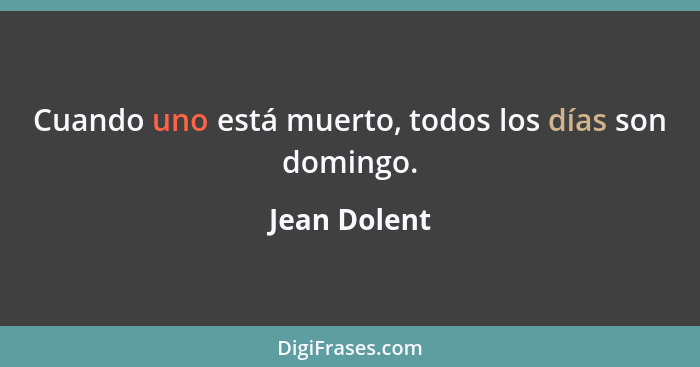 Cuando uno está muerto, todos los días son domingo.... - Jean Dolent