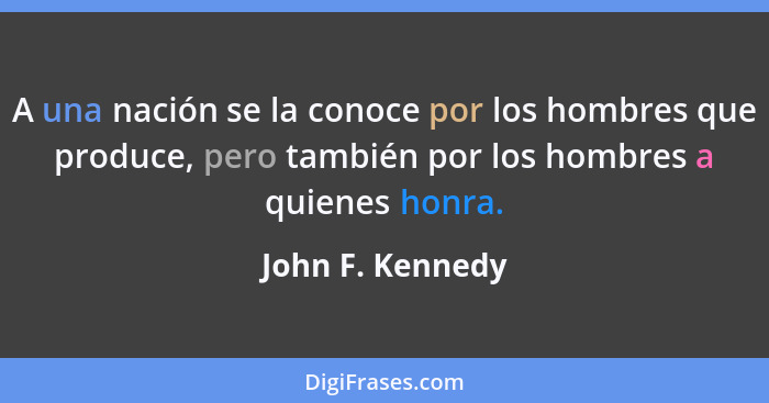A una nación se la conoce por los hombres que produce, pero también por los hombres a quienes honra.... - John F. Kennedy