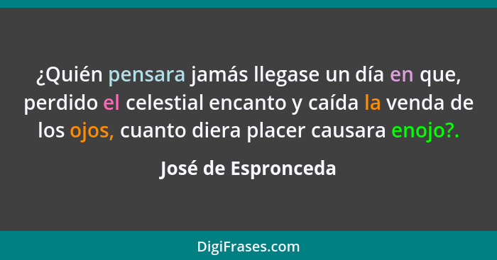 ¿Quién pensara jamás llegase un día en que, perdido el celestial encanto y caída la venda de los ojos, cuanto diera placer causar... - José de Espronceda