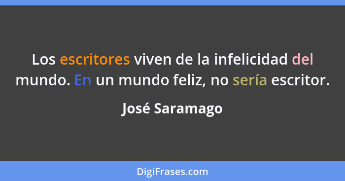 Los escritores viven de la infelicidad del mundo. En un mundo feliz, no sería escritor.... - José Saramago