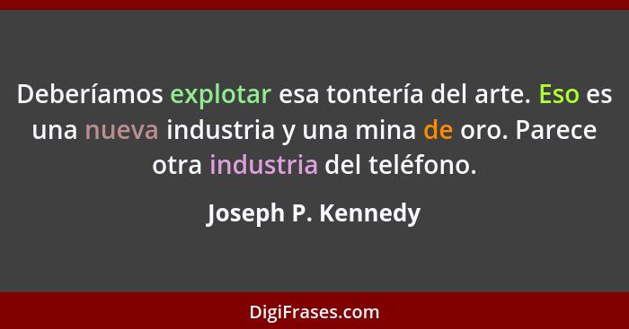 Deberíamos explotar esa tontería del arte. Eso es una nueva industria y una mina de oro. Parece otra industria del teléfono.... - Joseph P. Kennedy