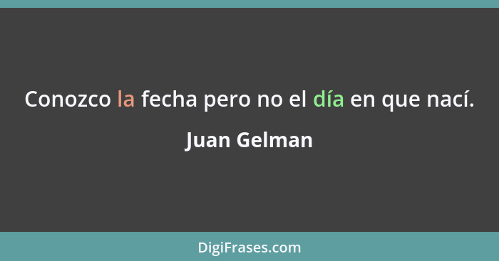 Conozco la fecha pero no el día en que nací.... - Juan Gelman