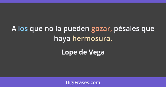 A los que no la pueden gozar, pésales que haya hermosura.... - Lope de Vega