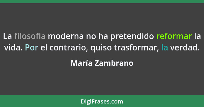 La filosofia moderna no ha pretendido reformar la vida. Por el contrario, quiso trasformar, la verdad.... - María Zambrano