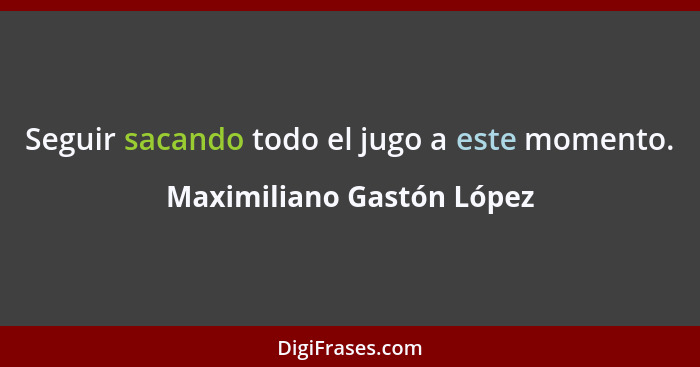 Seguir sacando todo el jugo a este momento.... - Maximiliano Gastón López