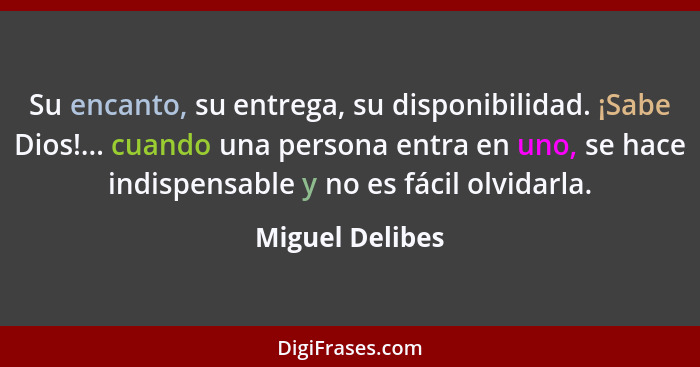 Su encanto, su entrega, su disponibilidad. ¡Sabe Dios!... cuando una persona entra en uno, se hace indispensable y no es fácil olvida... - Miguel Delibes