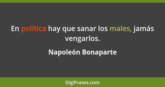 En política hay que sanar los males, jamás vengarlos.... - Napoleón Bonaparte