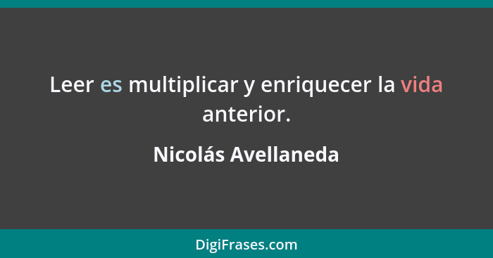 Leer es multiplicar y enriquecer la vida anterior.... - Nicolás Avellaneda