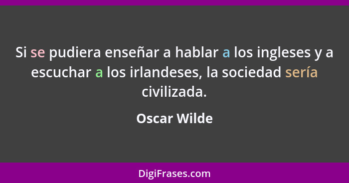 Si se pudiera enseñar a hablar a los ingleses y a escuchar a los irlandeses, la sociedad sería civilizada.... - Oscar Wilde