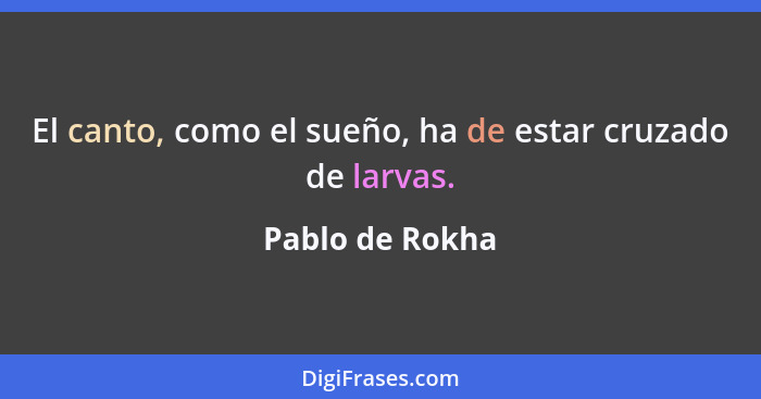 El canto, como el sueño, ha de estar cruzado de larvas.... - Pablo de Rokha