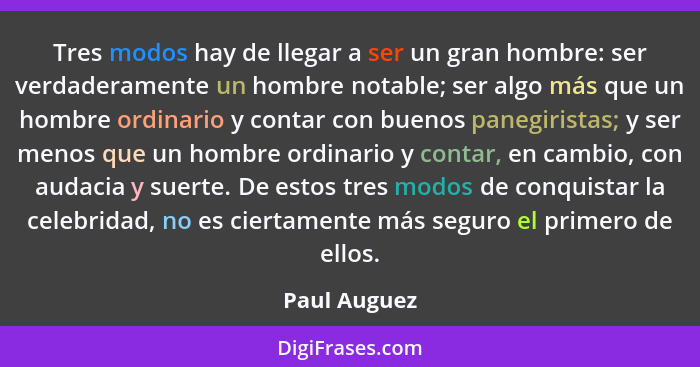 Tres modos hay de llegar a ser un gran hombre: ser verdaderamente un hombre notable; ser algo más que un hombre ordinario y contar con b... - Paul Auguez