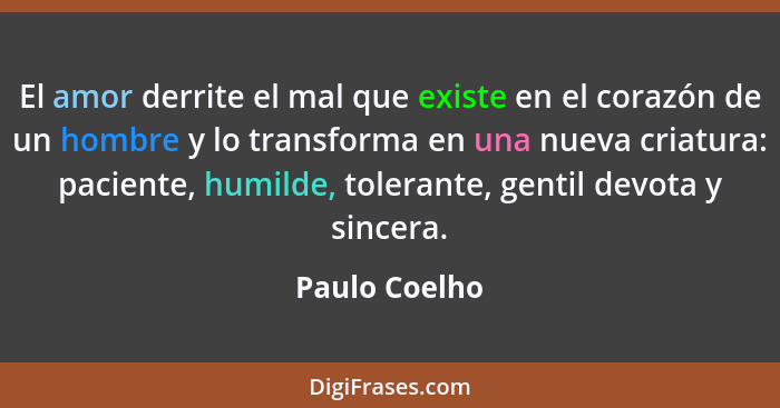 El amor derrite el mal que existe en el corazón de un hombre y lo transforma en una nueva criatura: paciente, humilde, tolerante, genti... - Paulo Coelho