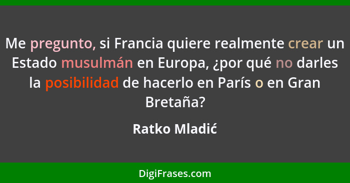 Me pregunto, si Francia quiere realmente crear un Estado musulmán en Europa, ¿por qué no darles la posibilidad de hacerlo en París o en... - Ratko Mladić