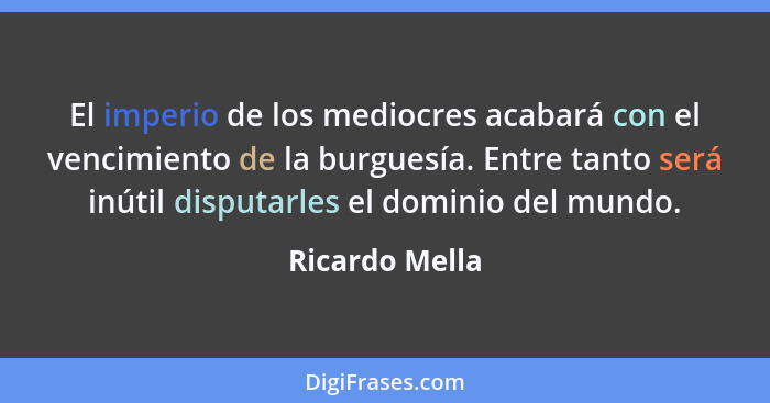 El imperio de los mediocres acabará con el vencimiento de la burguesía. Entre tanto será inútil disputarles el dominio del mundo.... - Ricardo Mella