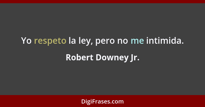 Yo respeto la ley, pero no me intimida.... - Robert Downey Jr.
