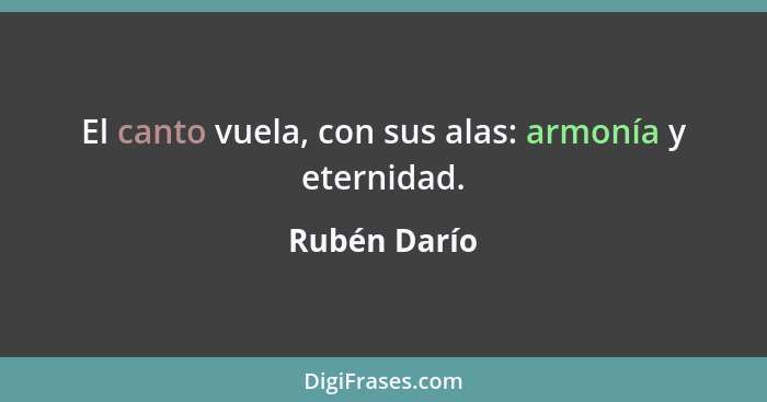 El canto vuela, con sus alas: armonía y eternidad.... - Rubén Darío