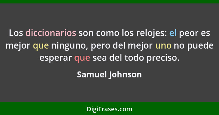 Los diccionarios son como los relojes: el peor es mejor que ninguno, pero del mejor uno no puede esperar que sea del todo preciso.... - Samuel Johnson