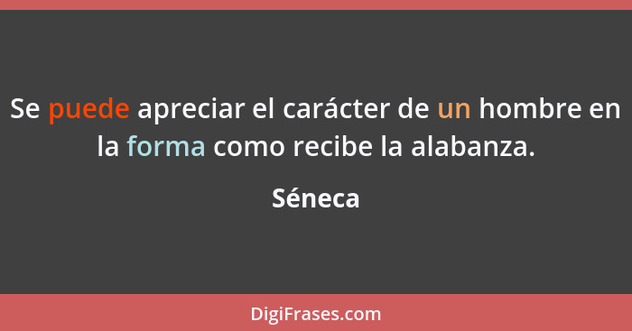 Se puede apreciar el carácter de un hombre en la forma como recibe la alabanza.... - Séneca