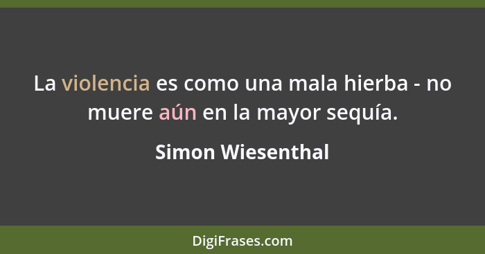 La violencia es como una mala hierba - no muere aún en la mayor sequía.... - Simon Wiesenthal