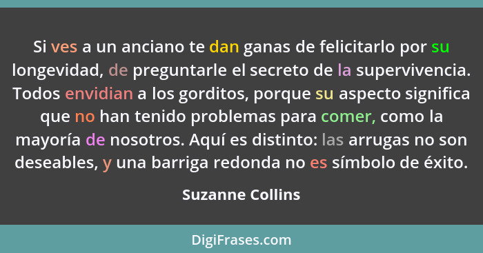 Si ves a un anciano te dan ganas de felicitarlo por su longevidad, de preguntarle el secreto de la supervivencia. Todos envidian a l... - Suzanne Collins