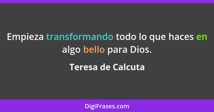 Empieza transformando todo lo que haces en algo bello para Dios.... - Teresa de Calcuta