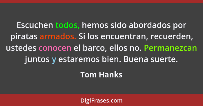 Escuchen todos, hemos sido abordados por piratas armados. Si los encuentran, recuerden, ustedes conocen el barco, ellos no. Permanezcan ju... - Tom Hanks