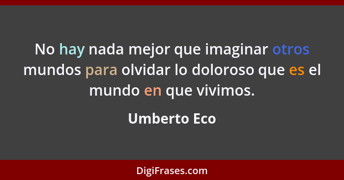 No hay nada mejor que imaginar otros mundos para olvidar lo doloroso que es el mundo en que vivimos.... - Umberto Eco