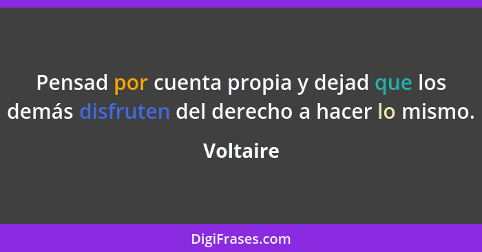 Pensad por cuenta propia y dejad que los demás disfruten del derecho a hacer lo mismo.... - Voltaire